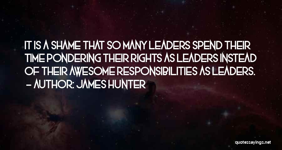 James Hunter Quotes: It Is A Shame That So Many Leaders Spend Their Time Pondering Their Rights As Leaders Instead Of Their Awesome