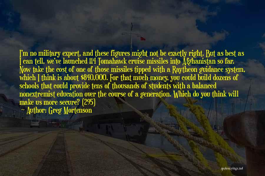 Greg Mortenson Quotes: I'm No Military Expert, And These Figures Might Not Be Exactly Right. But As Best As I Can Tell, We've