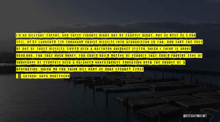 Greg Mortenson Quotes: I'm No Military Expert, And These Figures Might Not Be Exactly Right. But As Best As I Can Tell, We've