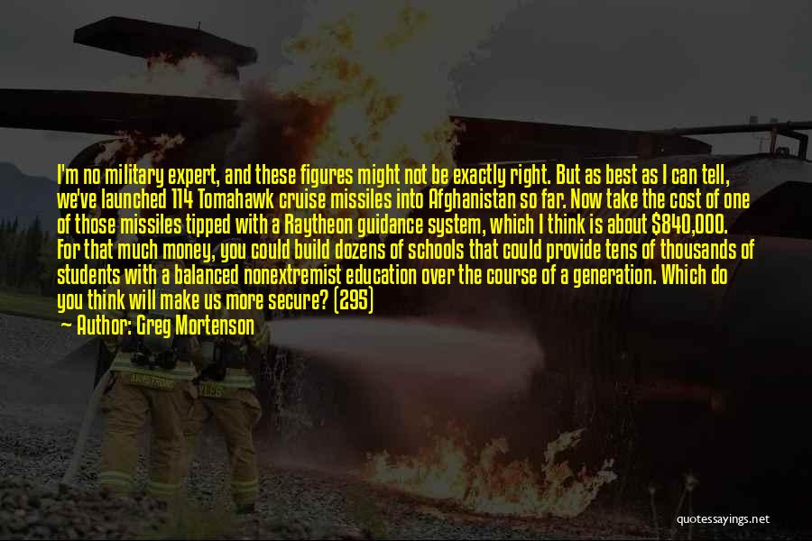 Greg Mortenson Quotes: I'm No Military Expert, And These Figures Might Not Be Exactly Right. But As Best As I Can Tell, We've