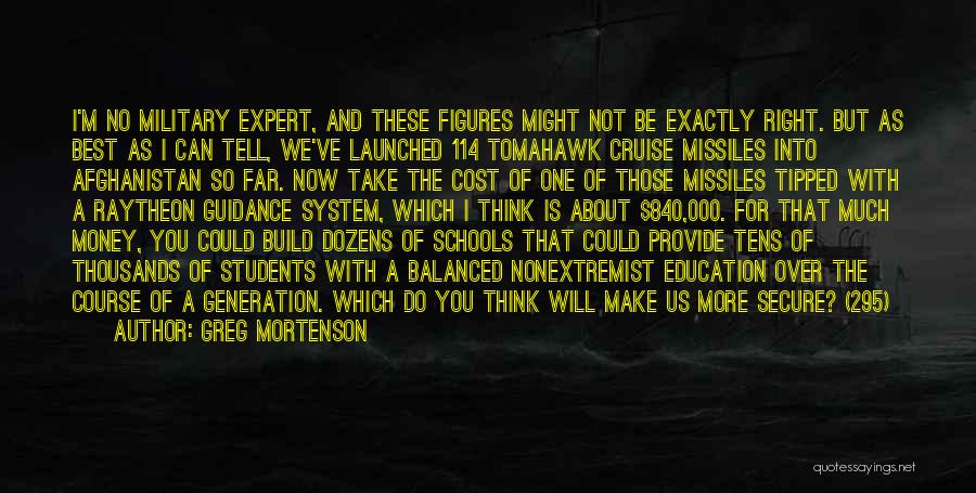 Greg Mortenson Quotes: I'm No Military Expert, And These Figures Might Not Be Exactly Right. But As Best As I Can Tell, We've