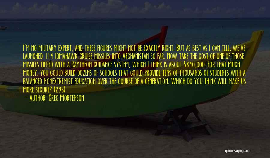 Greg Mortenson Quotes: I'm No Military Expert, And These Figures Might Not Be Exactly Right. But As Best As I Can Tell, We've