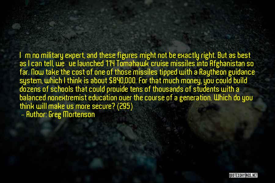 Greg Mortenson Quotes: I'm No Military Expert, And These Figures Might Not Be Exactly Right. But As Best As I Can Tell, We've