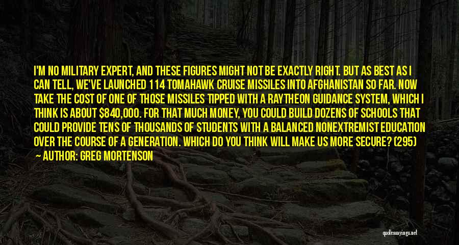 Greg Mortenson Quotes: I'm No Military Expert, And These Figures Might Not Be Exactly Right. But As Best As I Can Tell, We've