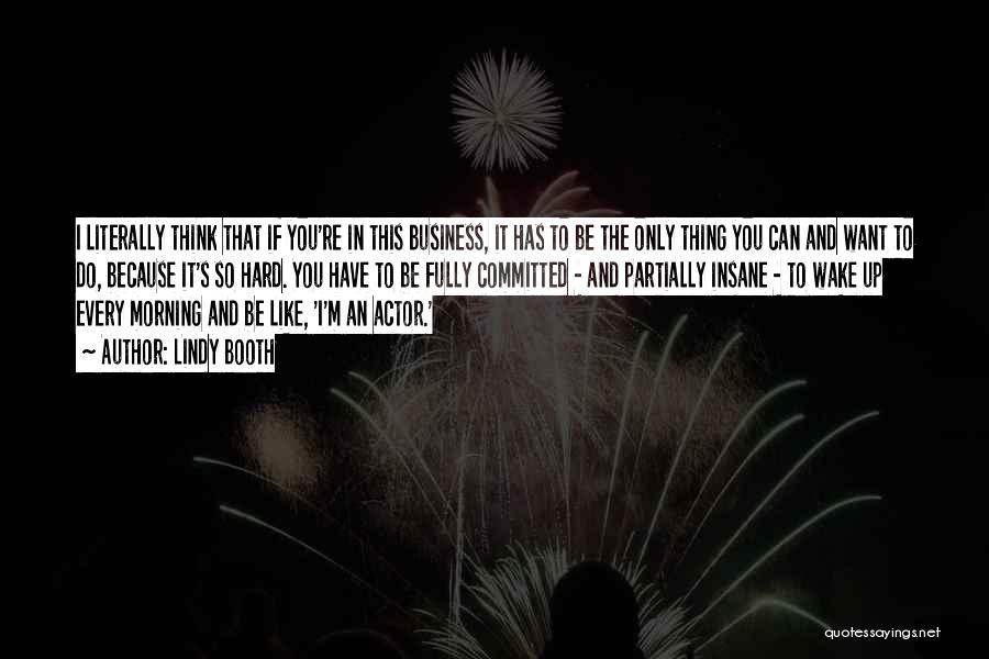 Lindy Booth Quotes: I Literally Think That If You're In This Business, It Has To Be The Only Thing You Can And Want