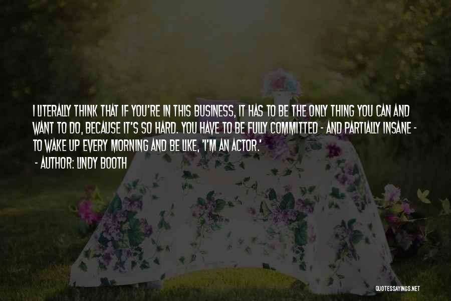 Lindy Booth Quotes: I Literally Think That If You're In This Business, It Has To Be The Only Thing You Can And Want