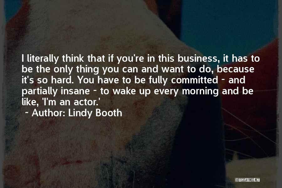 Lindy Booth Quotes: I Literally Think That If You're In This Business, It Has To Be The Only Thing You Can And Want