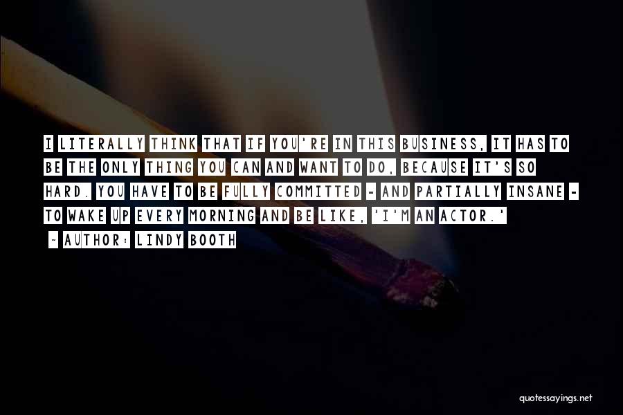 Lindy Booth Quotes: I Literally Think That If You're In This Business, It Has To Be The Only Thing You Can And Want