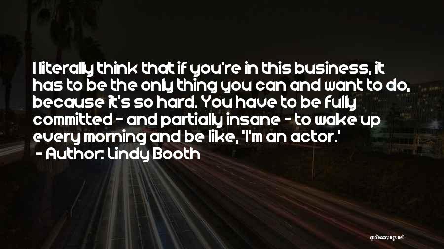 Lindy Booth Quotes: I Literally Think That If You're In This Business, It Has To Be The Only Thing You Can And Want