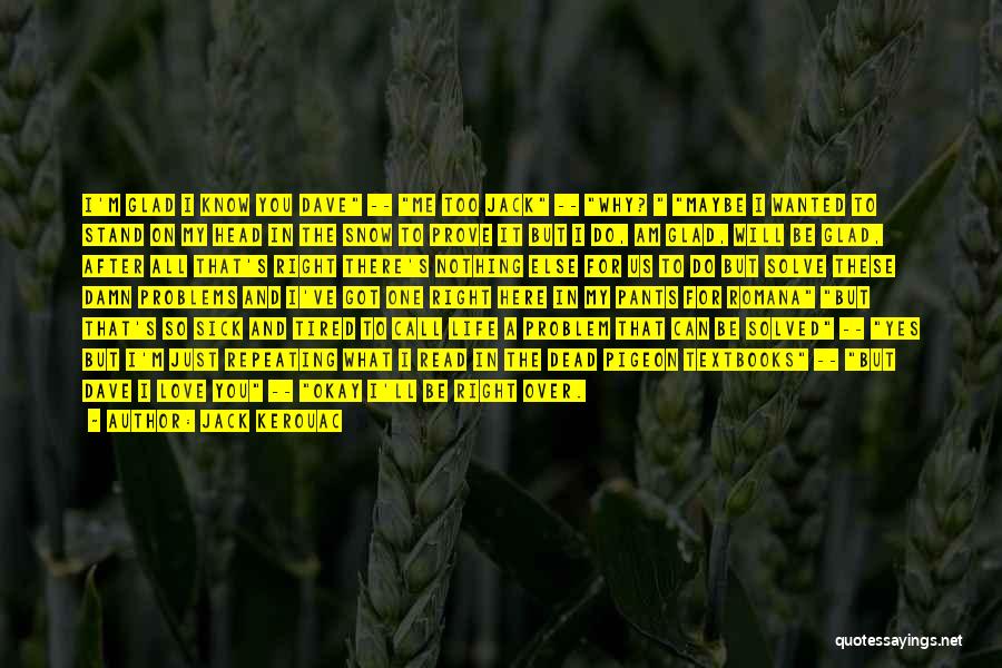 Jack Kerouac Quotes: I'm Glad I Know You Dave -- Me Too Jack -- Why? Maybe I Wanted To Stand On My Head