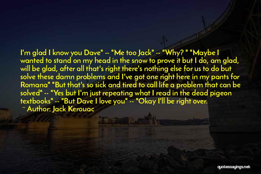Jack Kerouac Quotes: I'm Glad I Know You Dave -- Me Too Jack -- Why? Maybe I Wanted To Stand On My Head