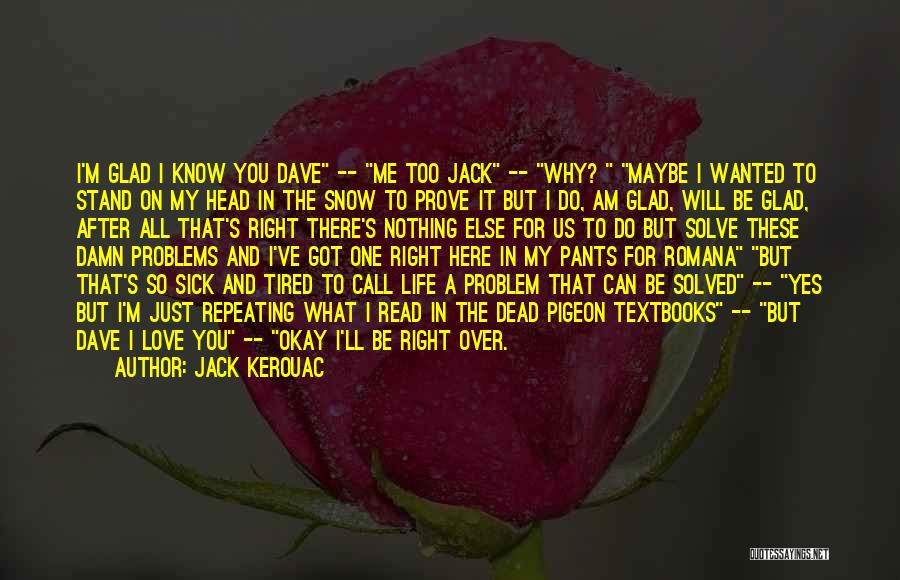 Jack Kerouac Quotes: I'm Glad I Know You Dave -- Me Too Jack -- Why? Maybe I Wanted To Stand On My Head