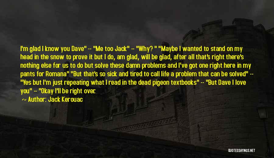 Jack Kerouac Quotes: I'm Glad I Know You Dave -- Me Too Jack -- Why? Maybe I Wanted To Stand On My Head