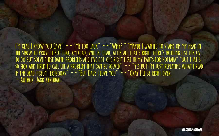 Jack Kerouac Quotes: I'm Glad I Know You Dave -- Me Too Jack -- Why? Maybe I Wanted To Stand On My Head