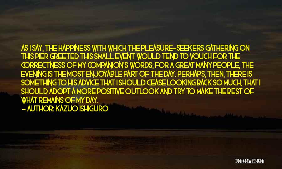 Kazuo Ishiguro Quotes: As I Say, The Happiness With Which The Pleasure-seekers Gathering On This Pier Greeted This Small Event Would Tend To