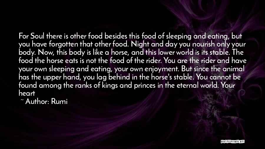 Rumi Quotes: For Soul There Is Other Food Besides This Food Of Sleeping And Eating, But You Have Forgotten That Other Food.