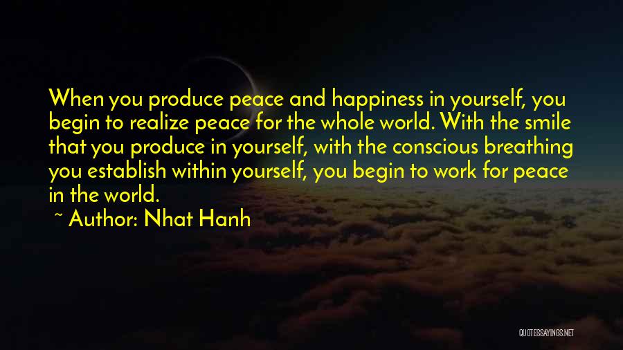 Nhat Hanh Quotes: When You Produce Peace And Happiness In Yourself, You Begin To Realize Peace For The Whole World. With The Smile