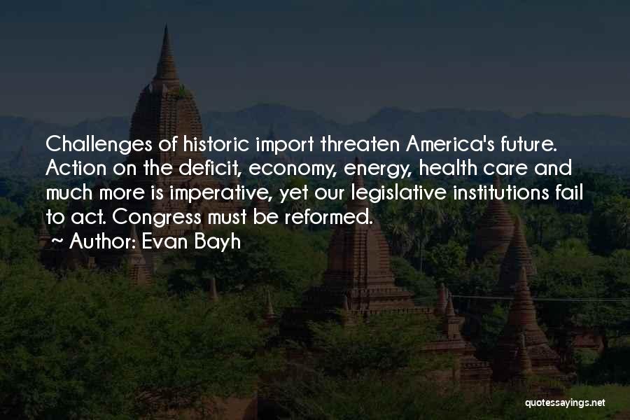 Evan Bayh Quotes: Challenges Of Historic Import Threaten America's Future. Action On The Deficit, Economy, Energy, Health Care And Much More Is Imperative,