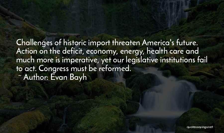 Evan Bayh Quotes: Challenges Of Historic Import Threaten America's Future. Action On The Deficit, Economy, Energy, Health Care And Much More Is Imperative,
