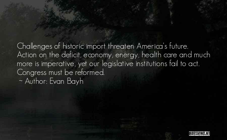 Evan Bayh Quotes: Challenges Of Historic Import Threaten America's Future. Action On The Deficit, Economy, Energy, Health Care And Much More Is Imperative,
