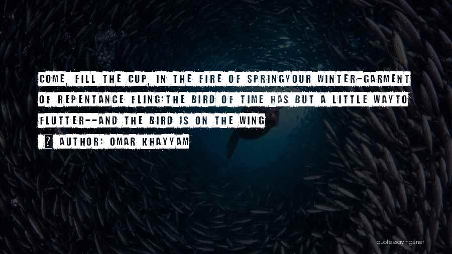 Omar Khayyam Quotes: Come, Fill The Cup, In The Fire Of Springyour Winter-garment Of Repentance Fling:the Bird Of Time Has But A Little