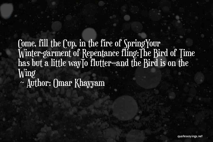 Omar Khayyam Quotes: Come, Fill The Cup, In The Fire Of Springyour Winter-garment Of Repentance Fling:the Bird Of Time Has But A Little