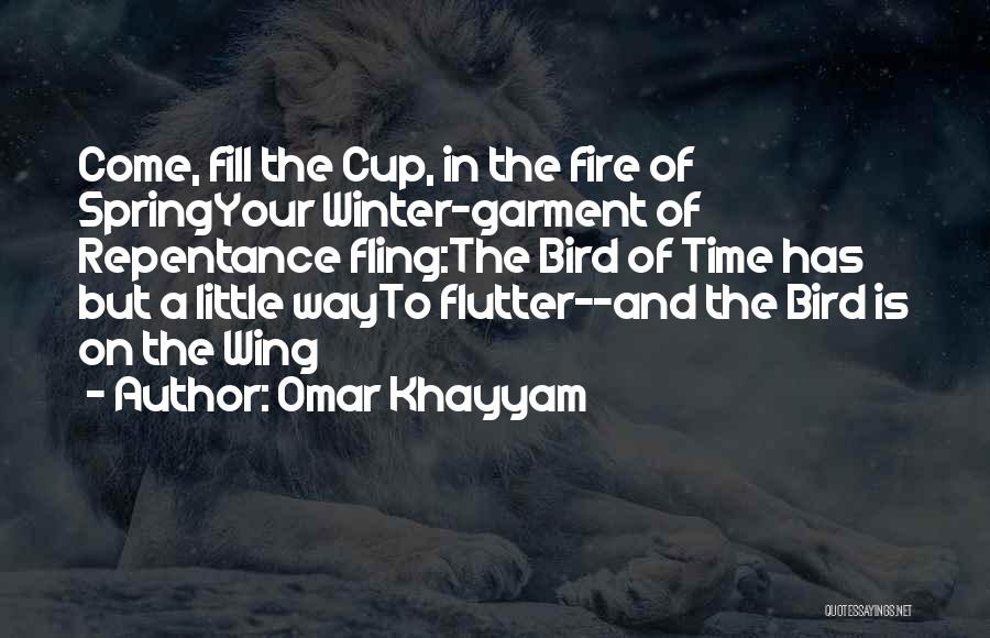 Omar Khayyam Quotes: Come, Fill The Cup, In The Fire Of Springyour Winter-garment Of Repentance Fling:the Bird Of Time Has But A Little