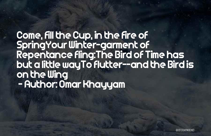 Omar Khayyam Quotes: Come, Fill The Cup, In The Fire Of Springyour Winter-garment Of Repentance Fling:the Bird Of Time Has But A Little