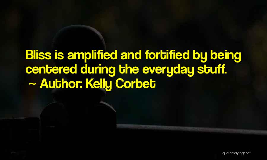 Kelly Corbet Quotes: Bliss Is Amplified And Fortified By Being Centered During The Everyday Stuff.