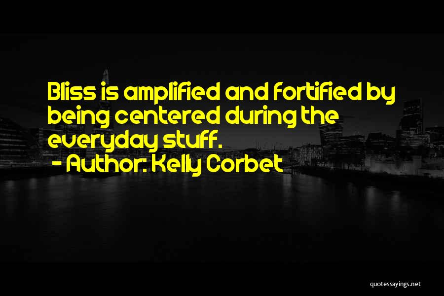 Kelly Corbet Quotes: Bliss Is Amplified And Fortified By Being Centered During The Everyday Stuff.
