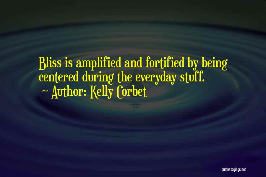 Kelly Corbet Quotes: Bliss Is Amplified And Fortified By Being Centered During The Everyday Stuff.