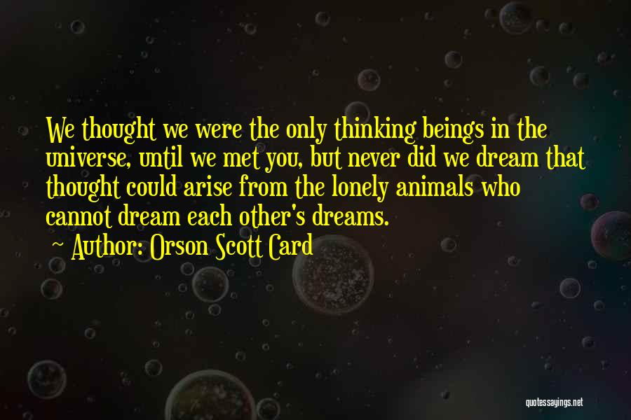 Orson Scott Card Quotes: We Thought We Were The Only Thinking Beings In The Universe, Until We Met You, But Never Did We Dream