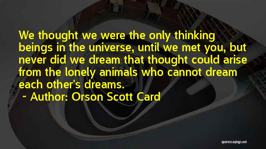 Orson Scott Card Quotes: We Thought We Were The Only Thinking Beings In The Universe, Until We Met You, But Never Did We Dream