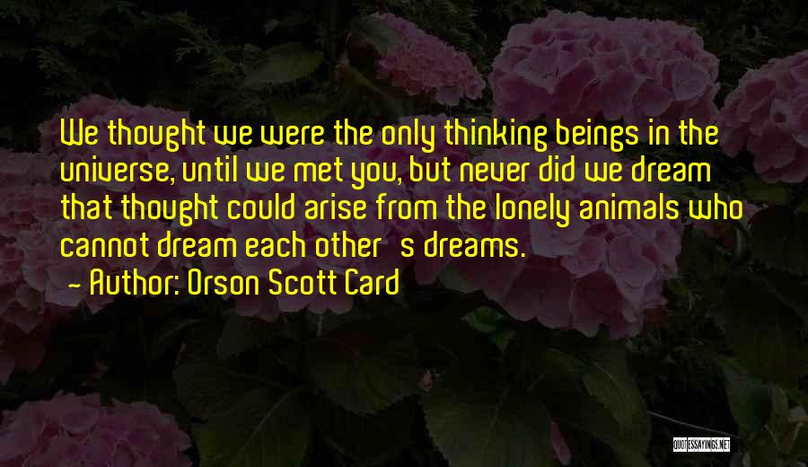 Orson Scott Card Quotes: We Thought We Were The Only Thinking Beings In The Universe, Until We Met You, But Never Did We Dream