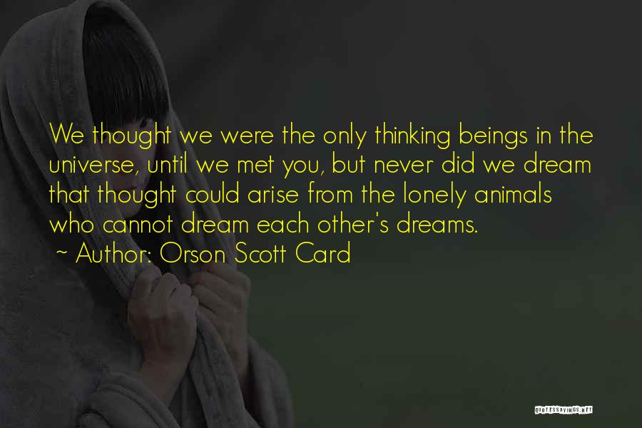 Orson Scott Card Quotes: We Thought We Were The Only Thinking Beings In The Universe, Until We Met You, But Never Did We Dream