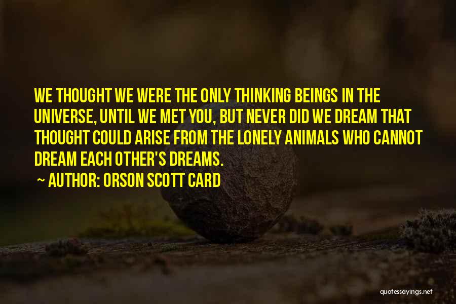 Orson Scott Card Quotes: We Thought We Were The Only Thinking Beings In The Universe, Until We Met You, But Never Did We Dream