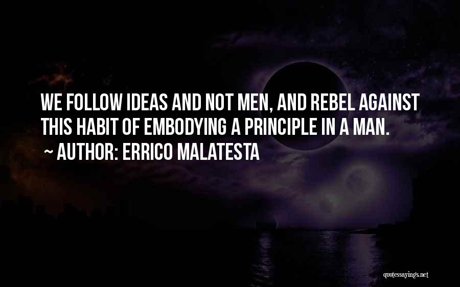 Errico Malatesta Quotes: We Follow Ideas And Not Men, And Rebel Against This Habit Of Embodying A Principle In A Man.