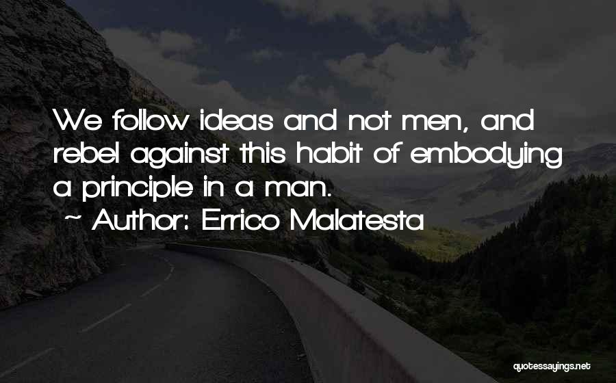 Errico Malatesta Quotes: We Follow Ideas And Not Men, And Rebel Against This Habit Of Embodying A Principle In A Man.