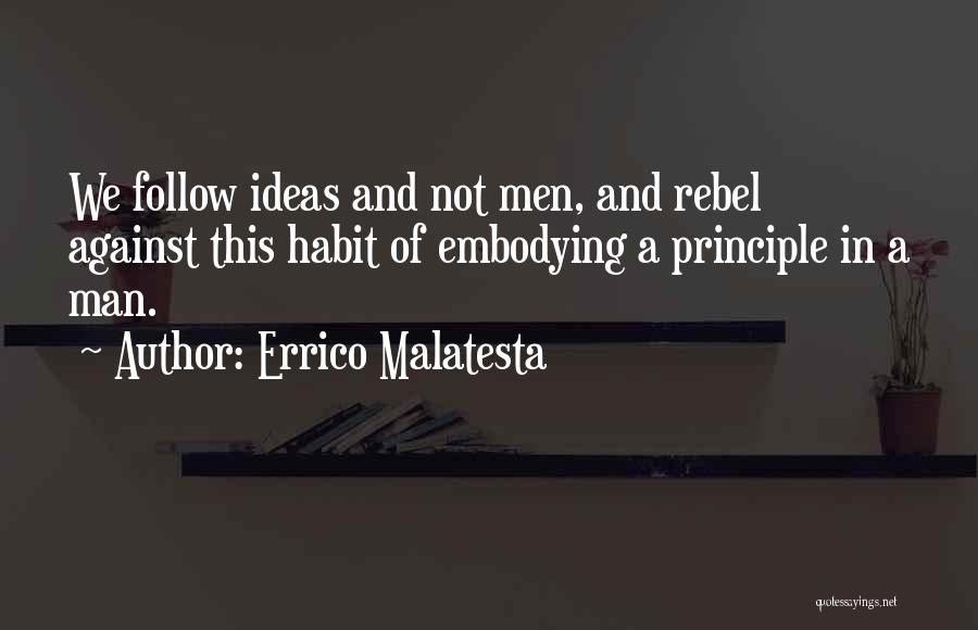 Errico Malatesta Quotes: We Follow Ideas And Not Men, And Rebel Against This Habit Of Embodying A Principle In A Man.