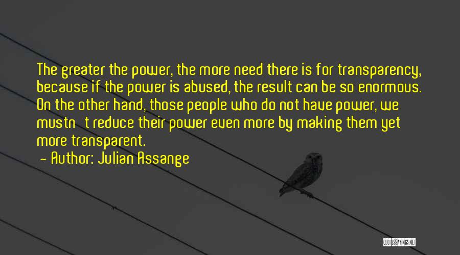 Julian Assange Quotes: The Greater The Power, The More Need There Is For Transparency, Because If The Power Is Abused, The Result Can