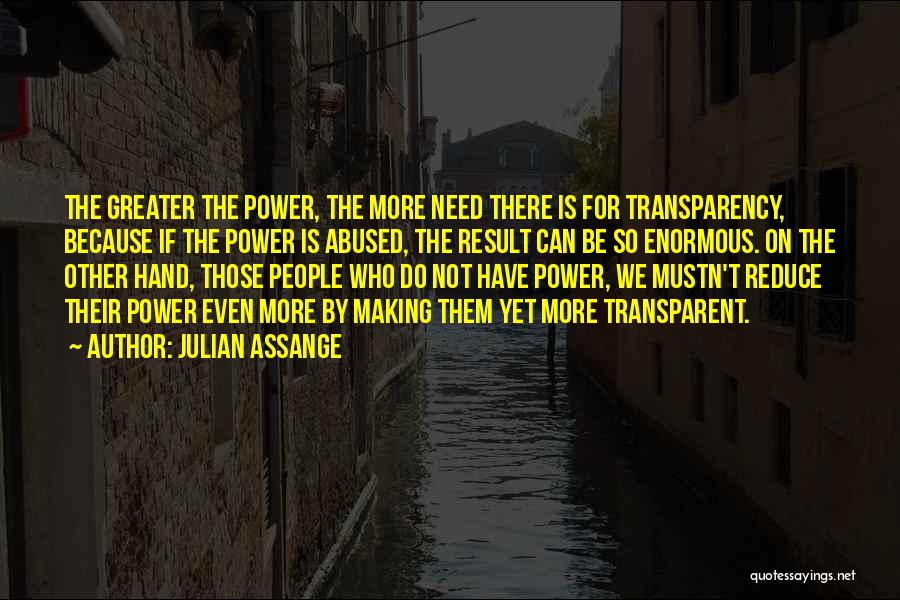 Julian Assange Quotes: The Greater The Power, The More Need There Is For Transparency, Because If The Power Is Abused, The Result Can