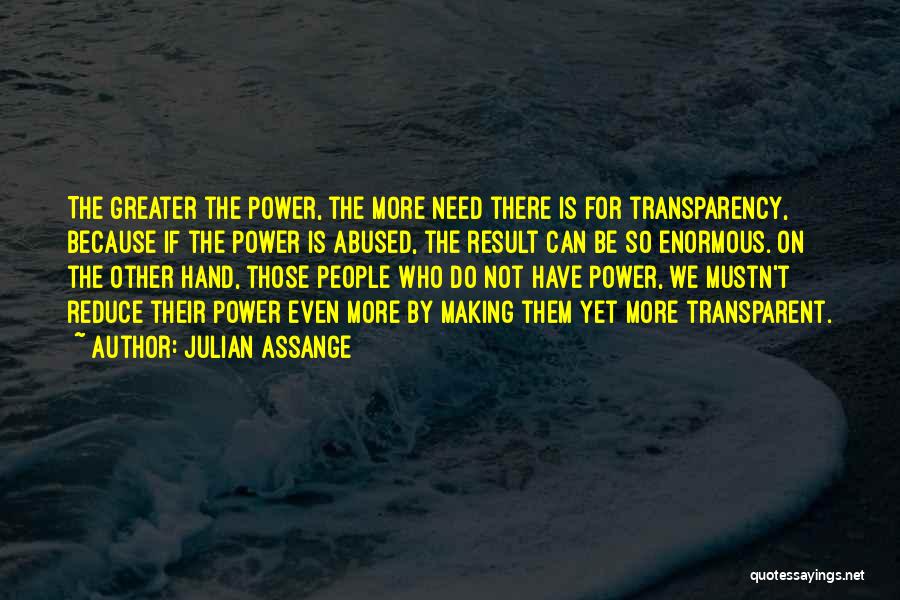 Julian Assange Quotes: The Greater The Power, The More Need There Is For Transparency, Because If The Power Is Abused, The Result Can