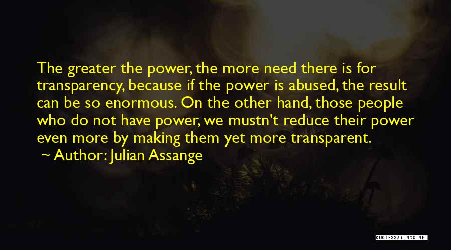 Julian Assange Quotes: The Greater The Power, The More Need There Is For Transparency, Because If The Power Is Abused, The Result Can