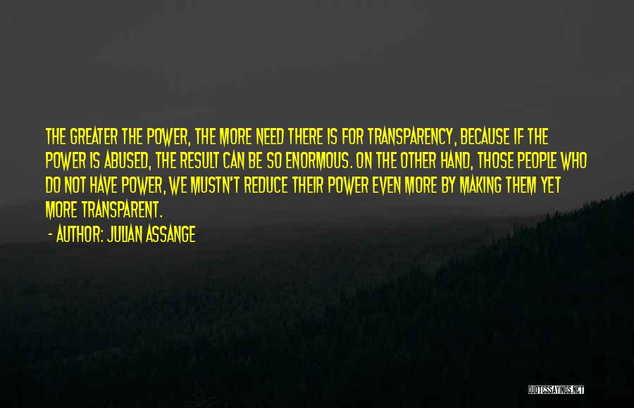 Julian Assange Quotes: The Greater The Power, The More Need There Is For Transparency, Because If The Power Is Abused, The Result Can