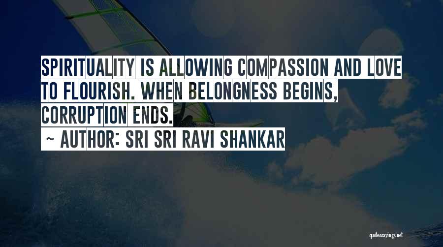 Sri Sri Ravi Shankar Quotes: Spirituality Is Allowing Compassion And Love To Flourish. When Belongness Begins, Corruption Ends.