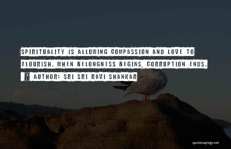 Sri Sri Ravi Shankar Quotes: Spirituality Is Allowing Compassion And Love To Flourish. When Belongness Begins, Corruption Ends.