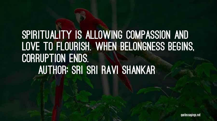 Sri Sri Ravi Shankar Quotes: Spirituality Is Allowing Compassion And Love To Flourish. When Belongness Begins, Corruption Ends.