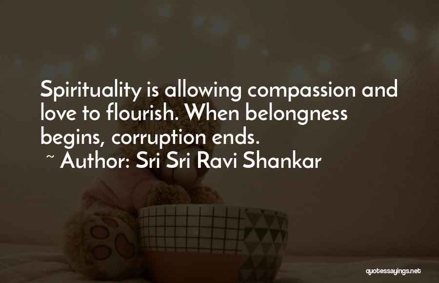 Sri Sri Ravi Shankar Quotes: Spirituality Is Allowing Compassion And Love To Flourish. When Belongness Begins, Corruption Ends.