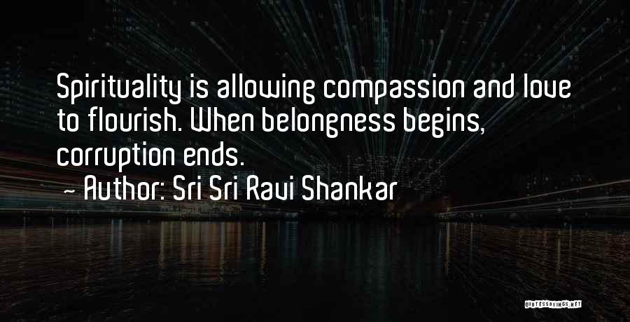 Sri Sri Ravi Shankar Quotes: Spirituality Is Allowing Compassion And Love To Flourish. When Belongness Begins, Corruption Ends.
