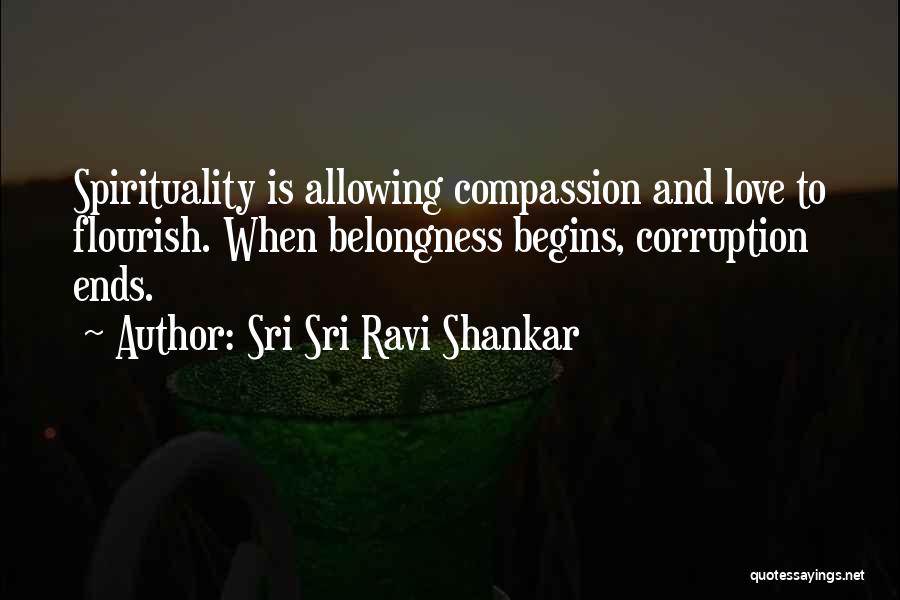Sri Sri Ravi Shankar Quotes: Spirituality Is Allowing Compassion And Love To Flourish. When Belongness Begins, Corruption Ends.
